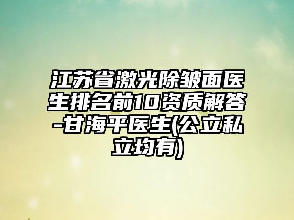 江苏省激光除皱面医生排名前10资质解答-甘海平医生(公立私立均有)