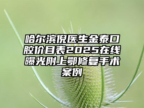 哈尔滨倪医生金泰口腔价目表2025在线曝光附上鄂修复手术案例