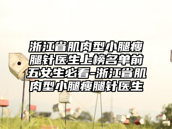 浙江省肌肉型小腿瘦腿针医生上榜名单前五女生必看-浙江省肌肉型小腿瘦腿针医生