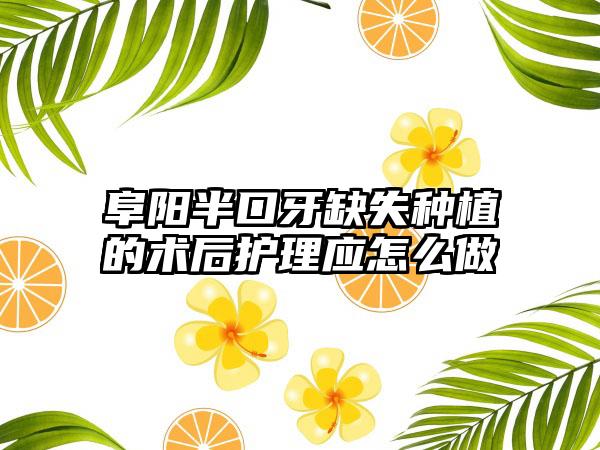 阜阳半口牙缺失种植的术后护理应怎么做