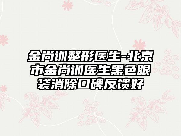 金尚训整形医生-北京市金尚训医生黑色眼袋消除口碑反馈好