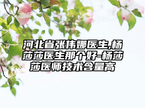 河北省张伟娜医生,杨莎莎医生那个好-杨莎莎医师技术含量高