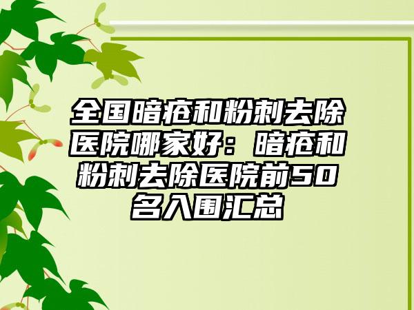 全国暗疮和粉刺去除医院哪家好：暗疮和粉刺去除医院前50名入围汇总