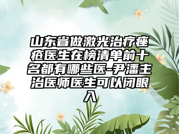 山东省做激光治疗痤疮医生在榜清单前十名都有哪些医-尹潘主治医师医生可以闭眼入