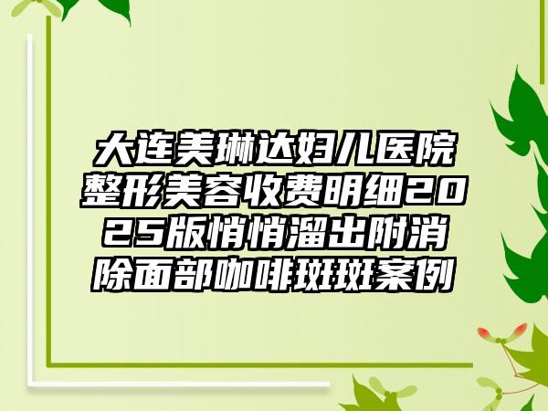 大连美琳达妇儿医院整形美容收费明细2025版悄悄溜出附消除面部咖啡斑斑案例