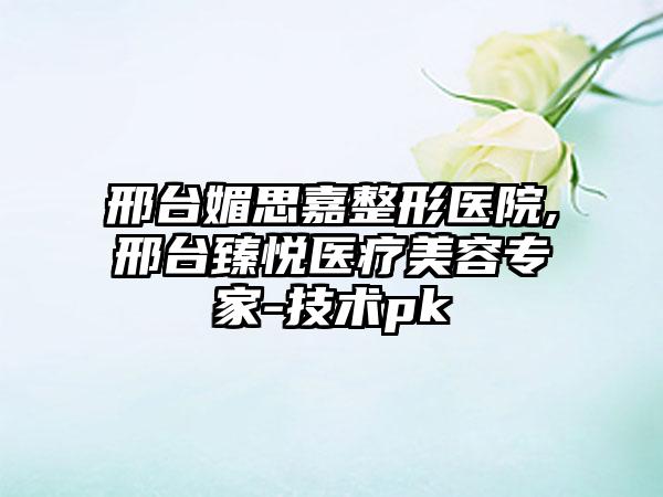 邢台媚思嘉整形医院,邢台臻悦医疗美容专家-技术pk