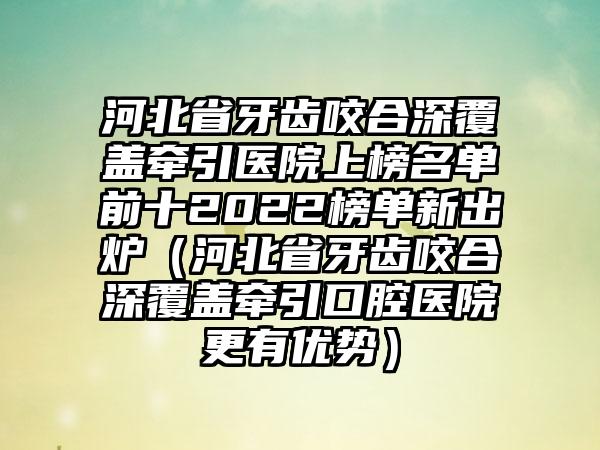 河北省牙齿咬合深覆盖牵引医院上榜名单前十2022榜单新出炉（河北省牙齿咬合深覆盖牵引口腔医院更有优势）