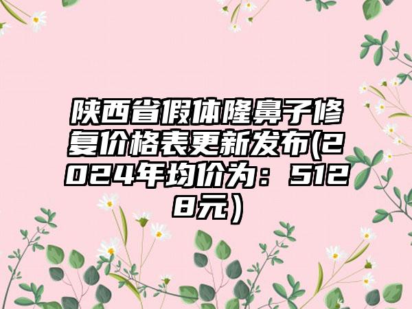 陕西省假体隆鼻子修复价格表更新发布(2024年均价为：5128元）