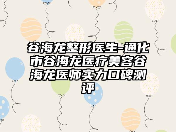 谷海龙整形医生-通化市谷海龙医疗美容谷海龙医师实力口碑测评