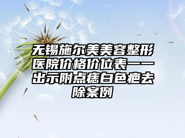 无锡施尔美美容整形医院价格价位表一一出示附点痣白色疤去除案例