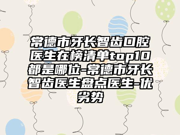 常德市牙长智齿口腔医生在榜清单top10都是哪位-常德市牙长智齿医生盘点医生-优劣势