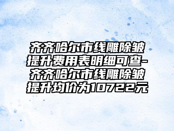 齐齐哈尔市线雕除皱提升费用表明细可查-齐齐哈尔市线雕除皱提升均价为10722元