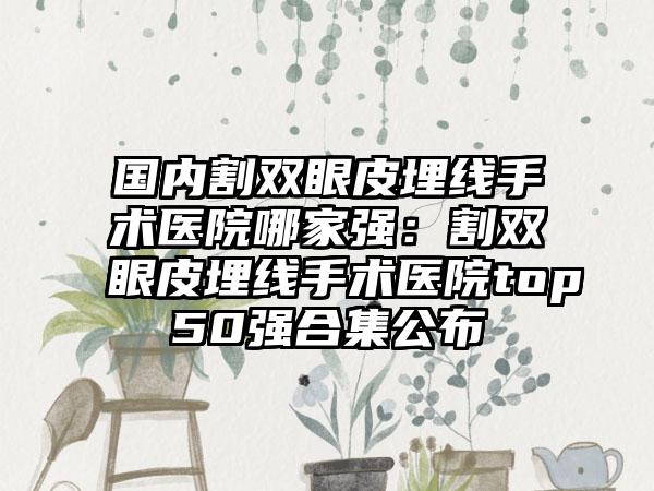 国内割双眼皮埋线手术医院哪家强：割双眼皮埋线手术医院top50强合集公布