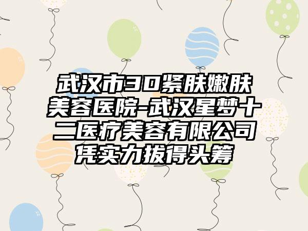 武汉市3D紧肤嫩肤美容医院-武汉星梦十二医疗美容有限公司凭实力拔得头筹