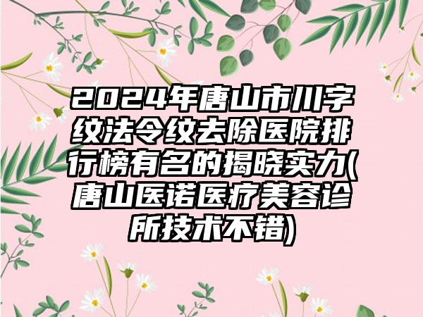 2024年唐山市川字纹法令纹去除医院排行榜有名的揭晓实力(唐山医诺医疗美容诊所技术不错)