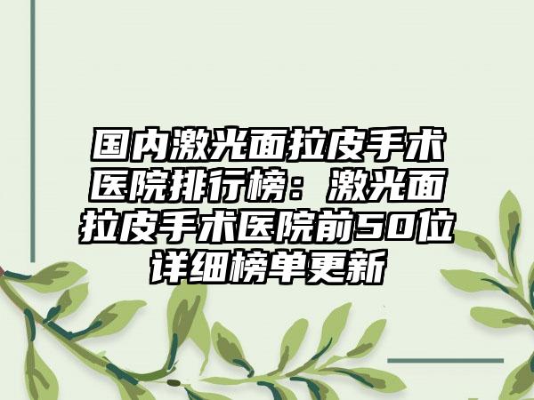 国内激光面拉皮手术医院排行榜：激光面拉皮手术医院前50位详细榜单更新