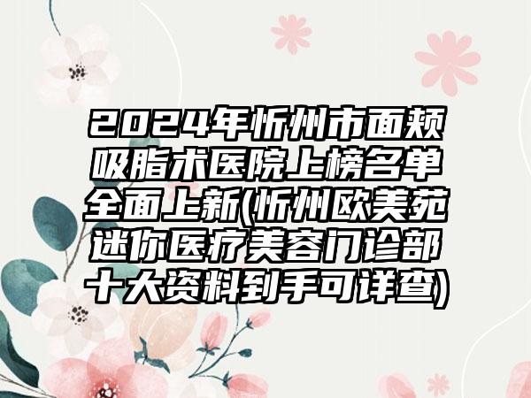 2024年忻州市面颊吸脂术医院上榜名单全面上新(忻州欧美苑迷你医疗美容门诊部十大资料到手可详查)