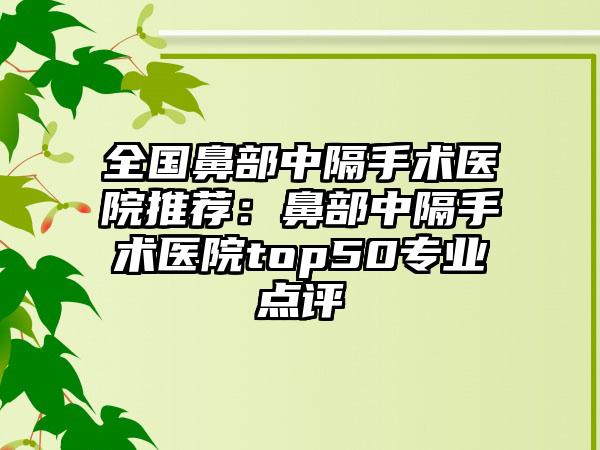 全国鼻部中隔手术医院推荐：鼻部中隔手术医院top50专业点评