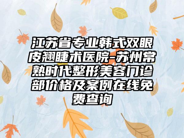 江苏省专业韩式双眼皮翘睫术医院-苏州常熟时代整形美容门诊部价格及案例在线免费查询