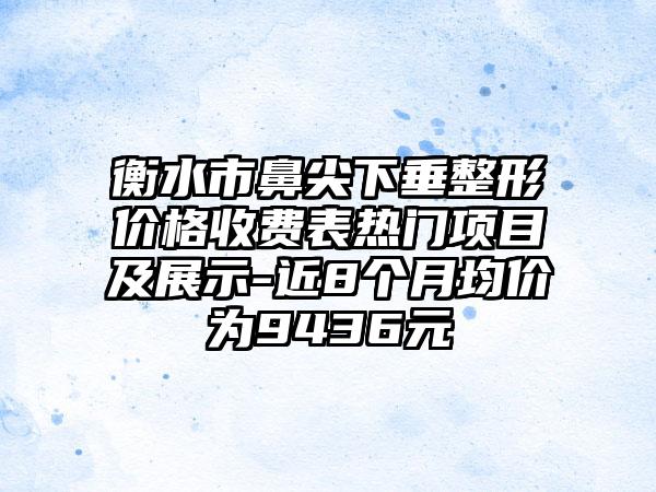 衡水市鼻尖下垂整形价格收费表热门项目及展示-近8个月均价为9436元