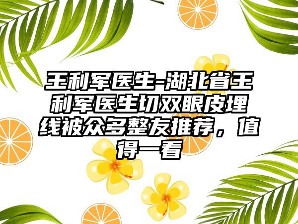 王利军医生-湖北省王利军医生切双眼皮埋线被众多整友推荐，值得一看