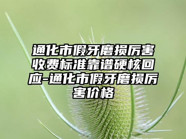 通化市假牙磨损厉害收费标准靠谱硬核回应-通化市假牙磨损厉害价格