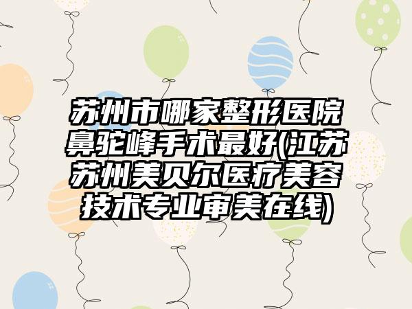 苏州市哪家整形医院鼻驼峰手术最好(江苏苏州美贝尔医疗美容技术专业审美在线)