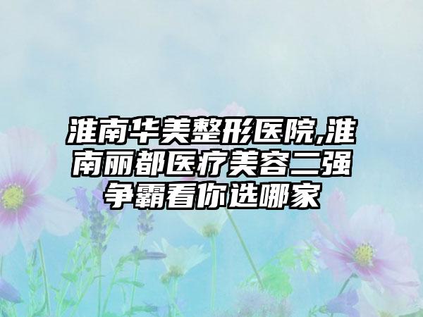 淮南华美整形医院,淮南丽都医疗美容二强争霸看你选哪家