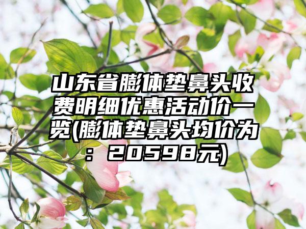 山东省膨体垫鼻头收费明细优惠活动价一览(膨体垫鼻头均价为：20598元)