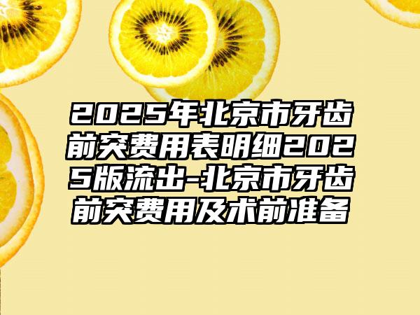 2025年北京市牙齿前突费用表明细2025版流出-北京市牙齿前突费用及术前准备