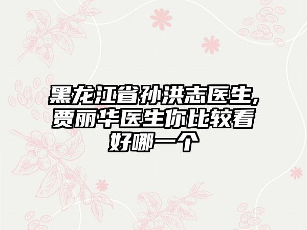 黑龙江省孙洪志医生,贾丽华医生你比较看好哪一个