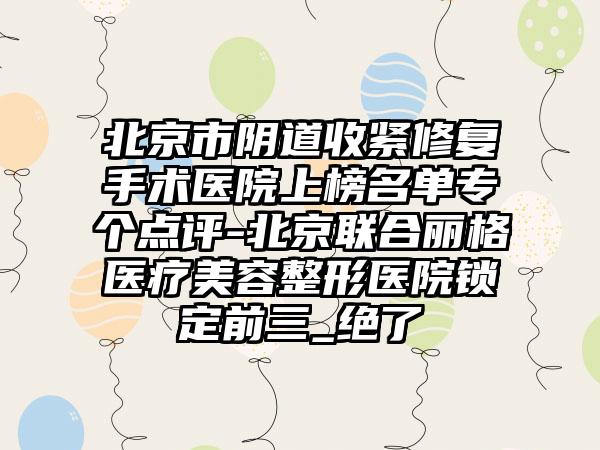 北京市阴道收紧修复手术医院上榜名单专个点评-北京联合丽格医疗美容整形医院锁定前三_绝了