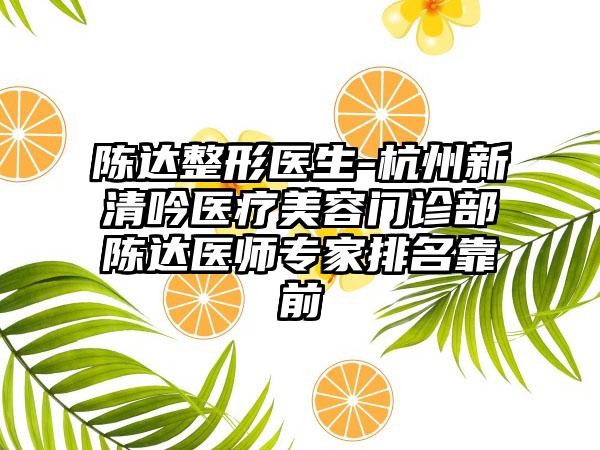 陈达整形医生-杭州新清吟医疗美容门诊部陈达医师专家排名靠前