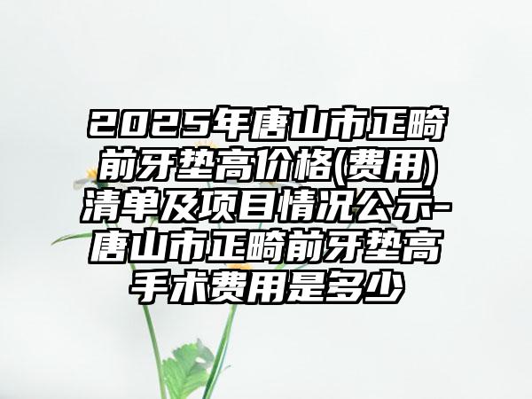 2025年唐山市正畸前牙垫高价格(费用)清单及项目情况公示-唐山市正畸前牙垫高手术费用是多少