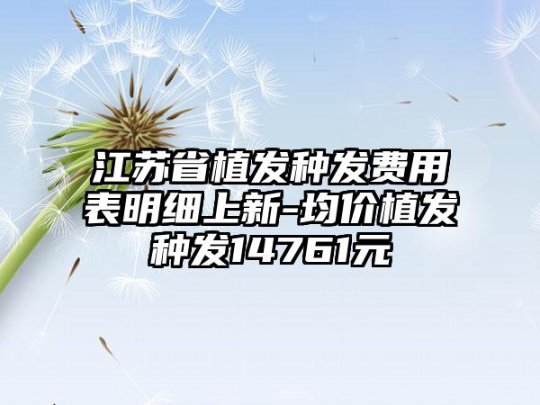 江苏省植发种发费用表明细上新-均价植发种发14761元