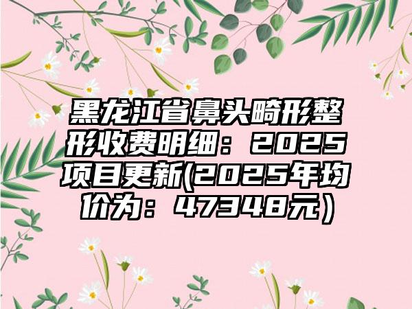 黑龙江省鼻头畸形整形收费明细：2025项目更新(2025年均价为：47348元）