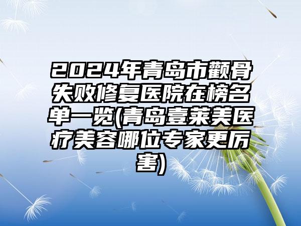 2024年青岛市颧骨失败修复医院在榜名单一览(青岛壹莱美医疗美容哪位专家更厉害)