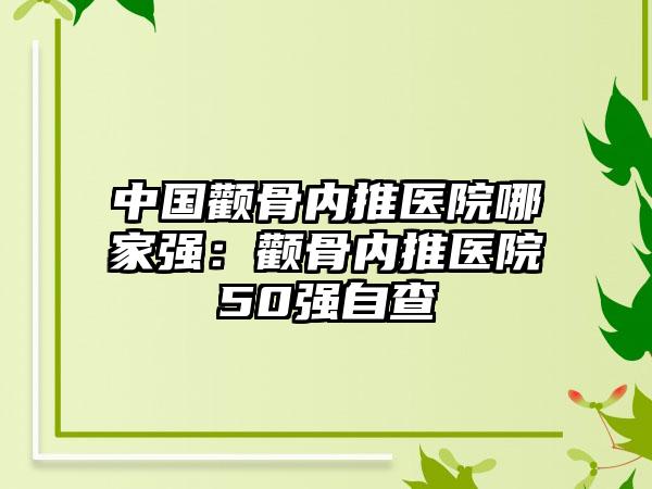 中国颧骨内推医院哪家强：颧骨内推医院50强自查