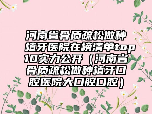 河南省骨质疏松做种植牙医院在榜清单top10实力公开（河南省骨质疏松做种植牙口腔医院大口腔口腔）