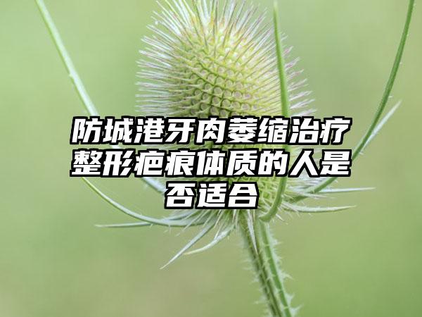 防城港牙肉萎缩治疗整形疤痕体质的人是否适合