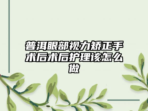 普洱眼部视力矫正手术后术后护理该怎么做