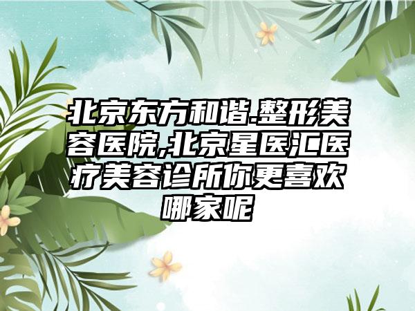 北京东方和谐.整形美容医院,北京星医汇医疗美容诊所你更喜欢哪家呢