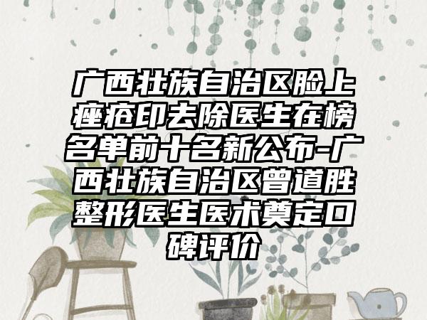 广西壮族自治区脸上痤疮印去除医生在榜名单前十名新公布-广西壮族自治区曾道胜整形医生医术奠定口碑评价