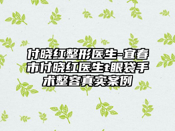 付晓红整形医生-宜春市付晓红医生t眼袋手术整容真实案例