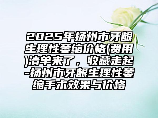 2025年扬州市牙龈生理性萎缩价格(费用)清单来了，收藏走起-扬州市牙龈生理性萎缩手术效果与价格