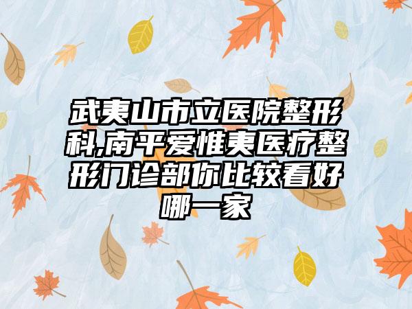 武夷山市立医院整形科,南平爱惟夷医疗整形门诊部你比较看好哪一家