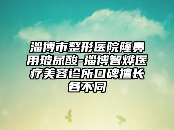 淄博市整形医院隆鼻用玻尿酸-淄博智烨医疗美容诊所口碑擅长各不同