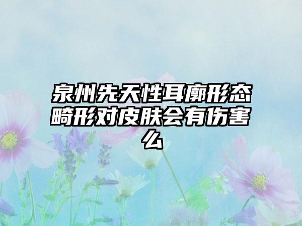 泉州先天性耳廓形态畸形对皮肤会有伤害么