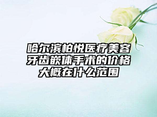 哈尔滨柏悦医疗美容牙齿嵌体手术的价格大概在什么范围