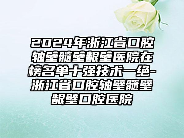 2024年浙江省口腔轴壁髓壁龈壁医院在榜名单十强技术一绝-浙江省口腔轴壁髓壁龈壁口腔医院